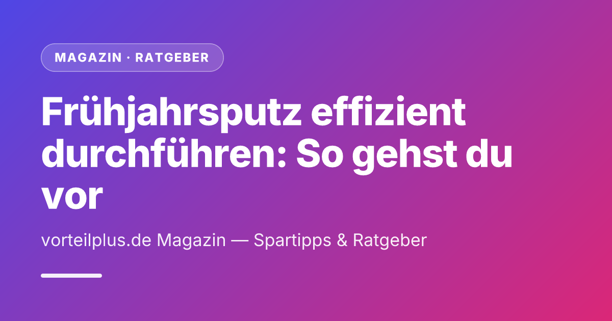 Frühjahrsputz effizient durchführen: So gehst du vor