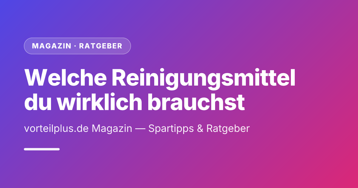 Welche Reinigungsmittel du wirklich brauchst